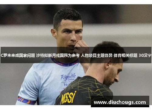 C罗未来成国家问题 沙特拟新月或国民为参考 人物项目主题各异 体育相关标题 30汉字