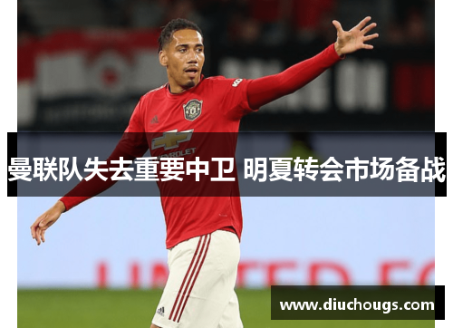 曼联队失去重要中卫 明夏转会市场备战